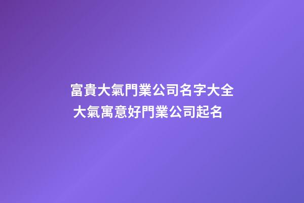 富貴大氣門業公司名字大全 大氣寓意好門業公司起名